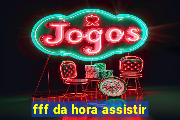 fff da hora assistir